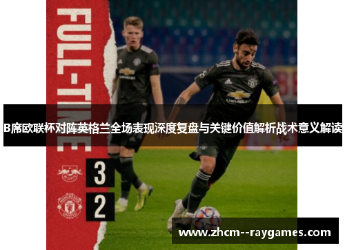 B席欧联杯对阵英格兰全场表现深度复盘与关键价值解析战术意义解读