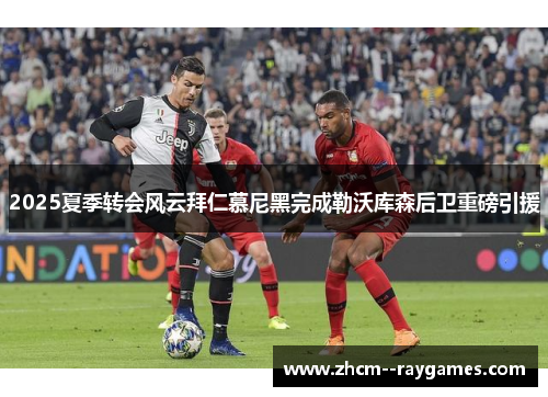 2025夏季转会风云拜仁慕尼黑完成勒沃库森后卫重磅引援 2025夏季转会风云拜仁慕尼黑完成勒沃库森后卫重磅引援