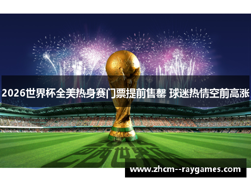 2026世界杯全美热身赛门票提前售罄 球迷热情空前高涨 2026世界杯全美热身赛门票提前售罄 球迷热情空前高涨