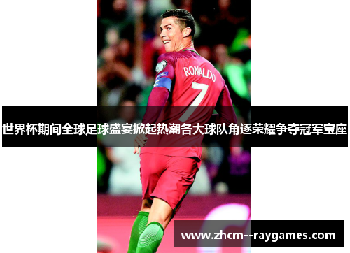 世界杯期间全球足球盛宴掀起热潮各大球队角逐荣耀争夺冠军宝座