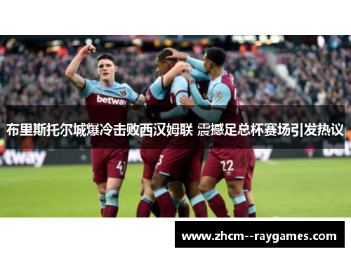 布里斯托尔城爆冷击败西汉姆联 震撼足总杯赛场引发热议