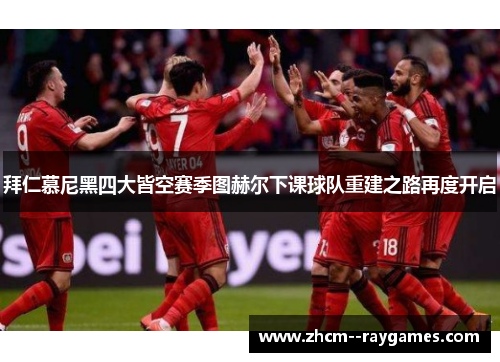 拜仁慕尼黑四大皆空赛季图赫尔下课球队重建之路再度开启