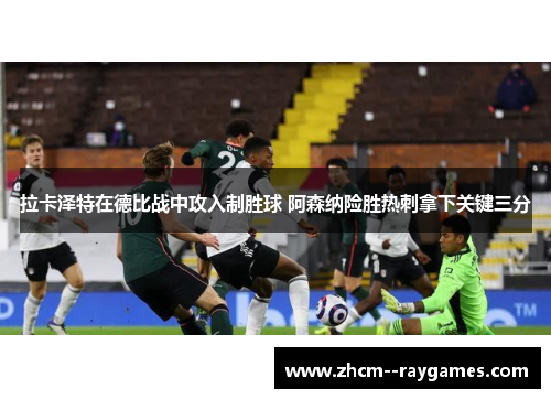 拉卡泽特在德比战中攻入制胜球 阿森纳险胜热刺拿下关键三分 拉卡泽特在德比战中攻入制胜球 阿森纳险胜热刺拿下关键三分
