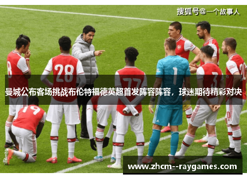 曼城公布客场挑战布伦特福德英超首发阵容阵容，球迷期待精彩对决