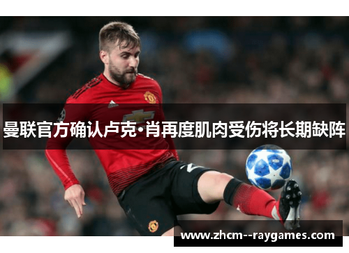 曼联官方确认卢克·肖再度肌肉受伤将长期缺阵 曼联官方确认卢克·肖再度肌肉受伤将长期缺阵