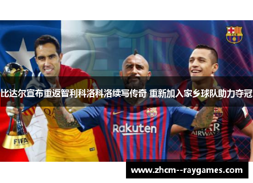比达尔宣布重返智利科洛科洛续写传奇 重新加入家乡球队助力夺冠 比达尔宣布重返智利科洛科洛续写传奇 重新加入家乡球队助力夺冠