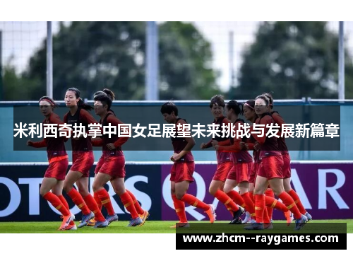 米利西奇执掌中国女足展望未来挑战与发展新篇章 米利西奇执掌中国女足展望未来挑战与发展新篇章