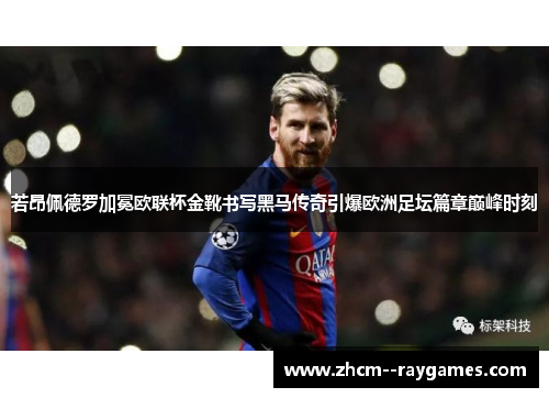 若昂佩德罗加冕欧联杯金靴书写黑马传奇引爆欧洲足坛篇章巅峰时刻