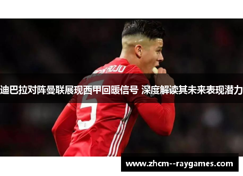 迪巴拉对阵曼联展现西甲回暖信号 深度解读其未来表现潜力