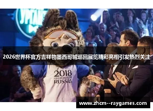 2026世界杯官方吉祥物墨西哥城巡回展览精彩亮相引发热烈关注