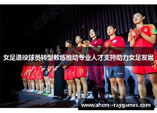 女足退役球员转型教练推动专业人才支持助力女足发展