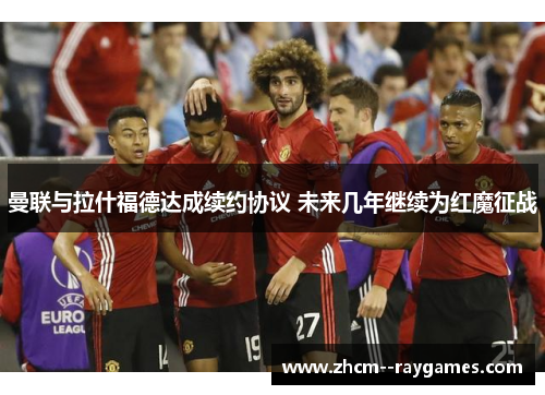 曼联与拉什福德达成续约协议 未来几年继续为红魔征战