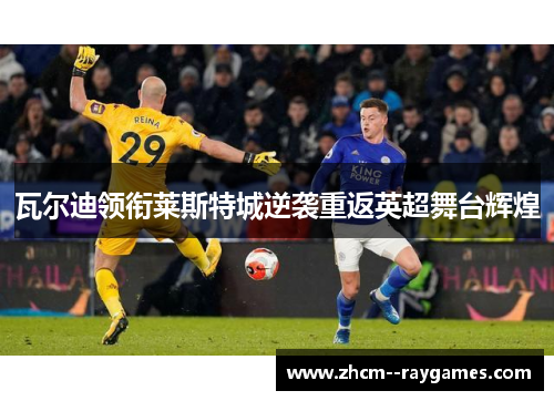 瓦尔迪领衔莱斯特城逆袭重返英超舞台辉煌 瓦尔迪领衔莱斯特城逆袭重返英超舞台辉煌