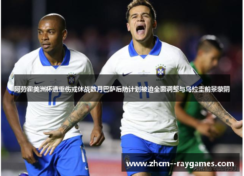 阿劳霍美洲杯遭重伤或休战数月巴萨后防计划被迫全面调整与乌拉圭前景蒙阴 阿劳霍美洲杯遭重伤或休战数月巴萨后防计划被迫全面调整与乌拉圭前景蒙阴