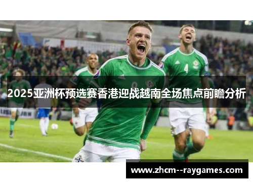 2025亚洲杯预选赛香港迎战越南全场焦点前瞻分析 2025亚洲杯预选赛香港迎战越南全场焦点前瞻分析