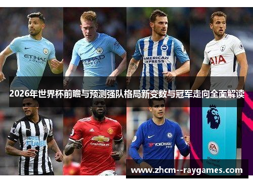 2026年世界杯前瞻与预测强队格局新变数与冠军走向全面解读 2026年世界杯前瞻与预测强队格局新变数与冠军走向全面解读