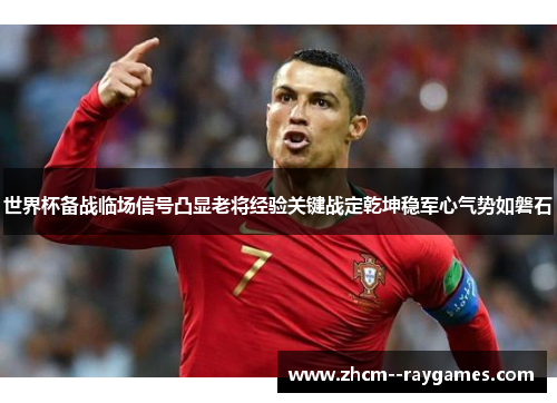 世界杯备战临场信号凸显老将经验关键战定乾坤稳军心气势如磐石 世界杯备战临场信号凸显老将经验关键战定乾坤稳军心气势如磐石