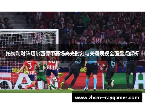托纳利对阵切尔西德甲赛场高光时刻与关键表现全面盘点解析 托纳利对阵切尔西德甲赛场高光时刻与关键表现全面盘点解析