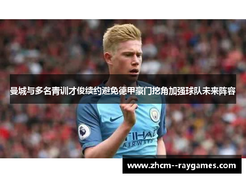 曼城与多名青训才俊续约避免德甲豪门挖角加强球队未来阵容 曼城与多名青训才俊续约避免德甲豪门挖角加强球队未来阵容