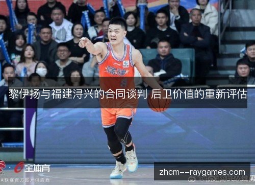 黎伊扬与福建浔兴的合同谈判 后卫价值的重新评估 黎伊扬与福建浔兴的合同谈判 后卫价值的重新评估